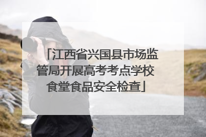 江西省兴国县市场监管局开展高考考点学校食堂食品安全检查
